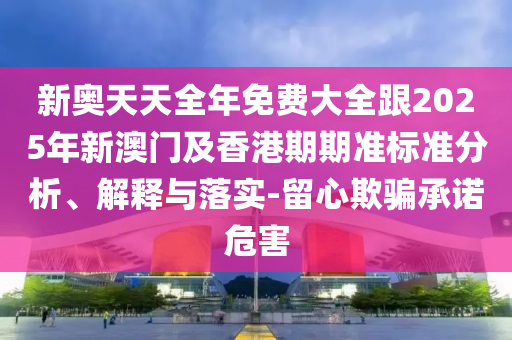 新奥天天全年免费大全跟2025年新澳门及香港期期准标准分析、解释与落实-留心欺骗承诺危害