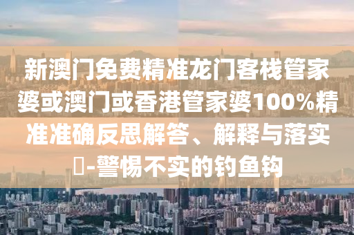 新澳门免费精准龙门客栈管家婆或澳门或香港管家婆100%精准准确反思解答、解释与落实​-警惕不实的钓鱼钩
