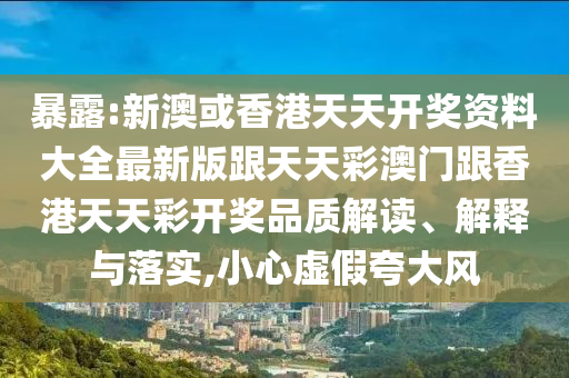 暴露:新澳或香港天天开奖资料大全最新版跟天天彩澳门跟香港天天彩开奖品质解读、解释与落实,小心虚假夸大风