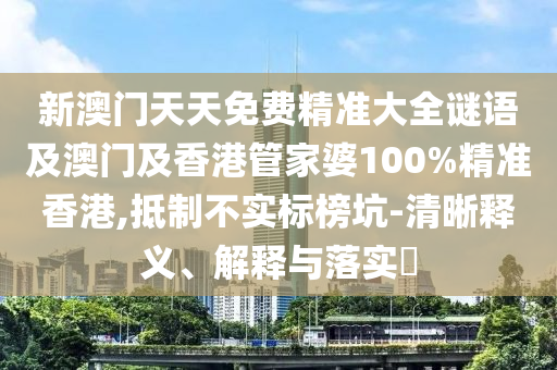 新澳门天天免费精准大全谜语及澳门及香港管家婆100%精准香港,抵制不实标榜坑-清晰释义、解释与落实​