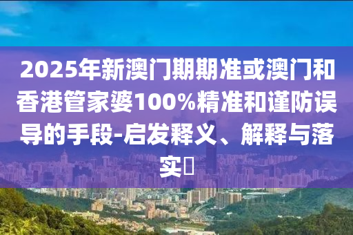 2025年新澳门期期准或澳门和香港管家婆100%精准和谨防误导的手段-启发释义、解释与落实​