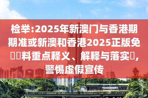 检举:2025年新澳门与香港期期准或新澳和香港2025正版免費資料重点释义、解释与落实​,警惕虚假宣传