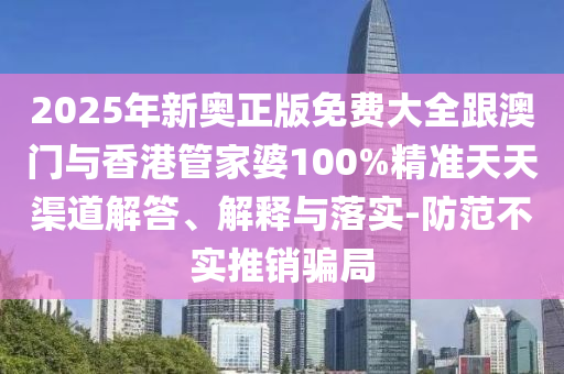 2025年新奥正版免费大全跟澳门与香港管家婆100%精准天天渠道解答、解释与落实-防范不实推销骗局