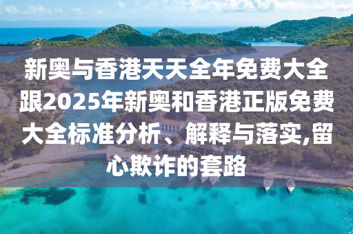 新奥与香港天天全年免费大全跟2025年新奥和香港正版免费大全标准分析、解释与落实,留心欺诈的套路