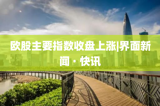 欧股主要指数收盘上涨|界面新闻 · 快讯