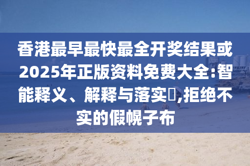 香港最早最快最全开奖结果或2025年正版资料免费大全:智能释义、解释与落实​,拒绝不实的假幌子布