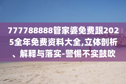 777788888管家婆免费跟2025全年免费资料大全,立体剖析、解释与落实-警惕不实鼓吹