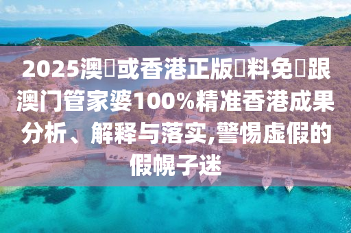 2025澳門或香港正版資料免費跟澳门管家婆100%精准香港成果分析、解释与落实,警惕虚假的假幌子迷