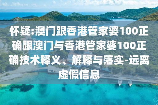 怀疑:澳门跟香港管家婆100正确跟澳门与香港管家婆100正确技术释义、解释与落实-远离虚假信息