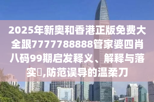 2025年新奥和香港正版免费大全跟7777788888管家婆四肖八码99期启发释义、解释与落实​,防范误导的温柔刀