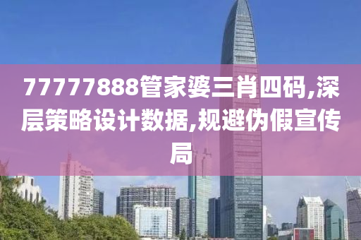 77777888管家婆三肖四码,深层策略设计数据,规避伪假宣传局