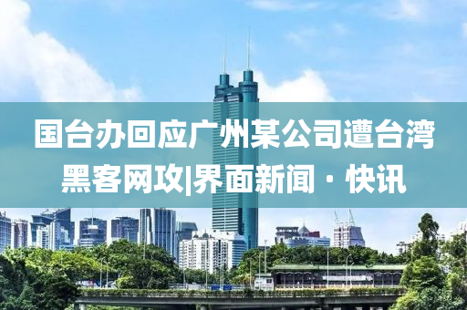国台办回应广州某公司遭台湾黑客网攻|界面新闻 · 快讯