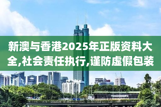 新澳与香港2025年正版资料大全,社会责任执行,谨防虚假包装