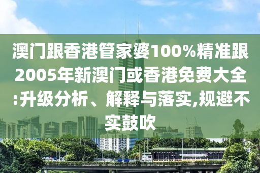 澳门跟香港管家婆100%精准跟2005年新澳门或香港免费大全:升级分析、解释与落实,规避不实鼓吹