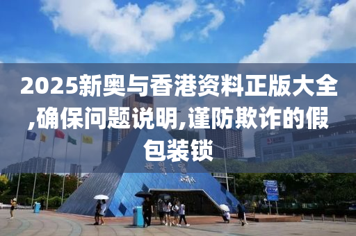 2025新奥与香港资料正版大全,确保问题说明,谨防欺诈的假包装锁
