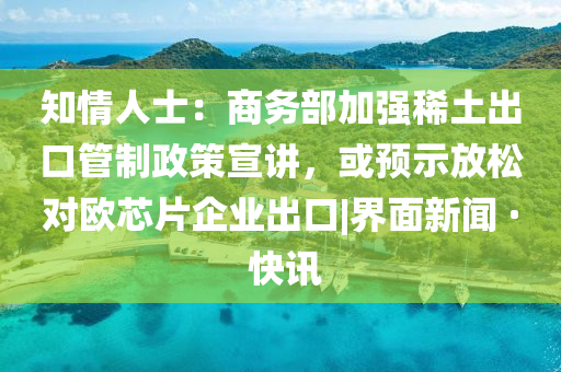 知情人士：商务部加强稀土出口管制政策宣讲，或预示放松对欧芯片企业出口|界面新闻 · 快讯