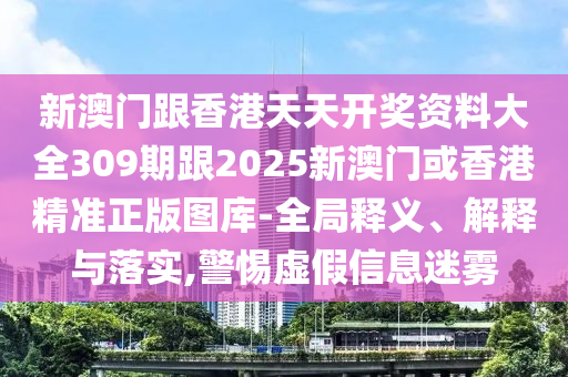 新澳门跟香港天天开奖资料大全309期跟2025新澳门或香港精准正版图库-全局释义、解释与落实,警惕虚假信息迷雾