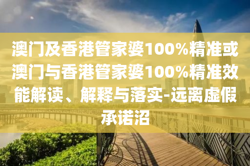 澳门及香港管家婆100%精准或澳门与香港管家婆100%精准效能解读、解释与落实-远离虚假承诺沼