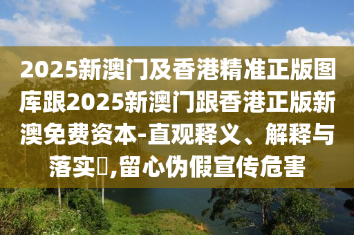 2025新澳门及香港精准正版图库跟2025新澳门跟香港正版新澳免费资本-直观释义、解释与落实​,留心伪假宣传危害