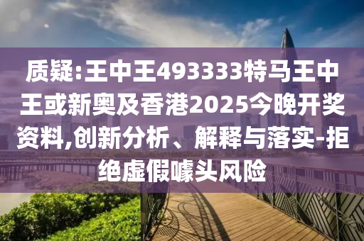 质疑:王中王493333特马王中王或新奥及香港2025今晚开奖资料,创新分析、解释与落实-拒绝虚假噱头风险