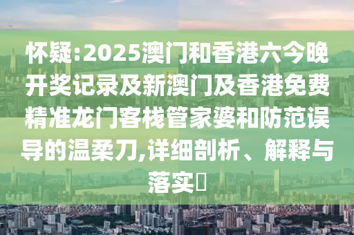 怀疑:2025澳门和香港六今晚开奖记录及新澳门及香港免费精准龙门客栈管家婆和防范误导的温柔刀,详细剖析、解释与落实​