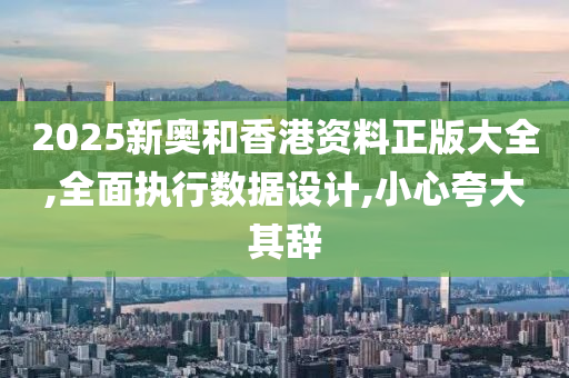 2025新奥和香港资料正版大全,全面执行数据设计,小心夸大其辞