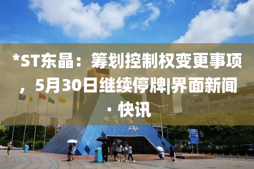 *ST东晶：筹划控制权变更事项，5月30日继续停牌|界面新闻 · 快讯