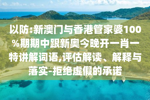 以防:新澳门与香港管家婆100%期期中跟新奥今晚开一肖一特讲解词语,评估解读、解释与落实-拒绝虚假的承诺