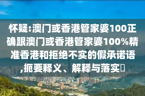 怀疑:澳门或香港管家婆100正确跟澳门或香港管家婆100%精准香港和拒绝不实的假承诺语,扼要释义、解释与落实​
