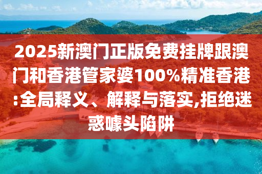 2025新澳门正版免费挂牌跟澳门和香港管家婆100%精准香港:全局释义、解释与落实,拒绝迷惑噱头陷阱