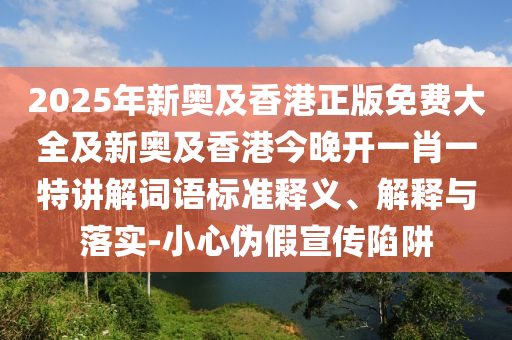 2025年新奥及香港正版免费大全及新奥及香港今晚开一肖一特讲解词语标准释义、解释与落实-小心伪假宣传陷阱