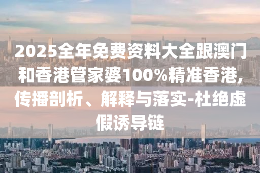 2025全年免费资料大全跟澳门和香港管家婆100%精准香港,传播剖析、解释与落实-杜绝虚假诱导链