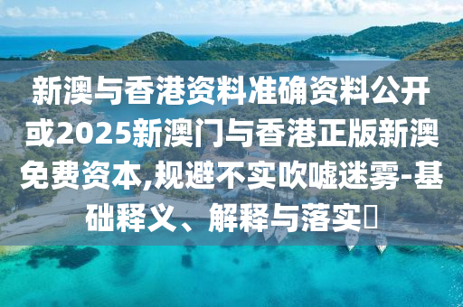 新澳与香港资料准确资料公开或2025新澳门与香港正版新澳免费资本,规避不实吹嘘迷雾-基础释义、解释与落实​