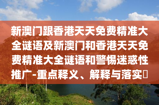 新澳门跟香港天天免费精准大全谜语及新澳门和香港天天免费精准大全谜语和警惕迷惑性推广-重点释义、解释与落实​