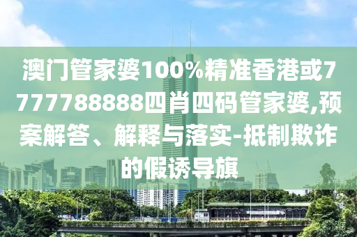 澳门管家婆100%精准香港或7777788888四肖四码管家婆,预案解答、解释与落实-抵制欺诈的假诱导旗
