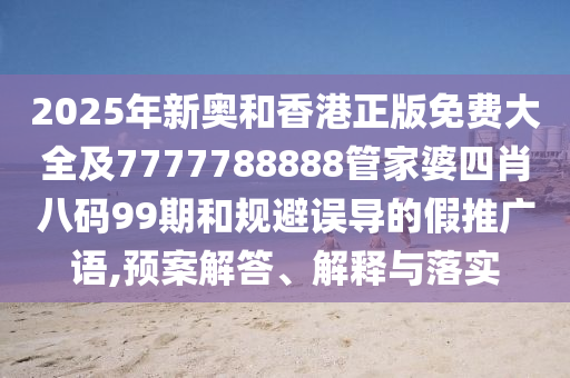 2025年新奥和香港正版免费大全及7777788888管家婆四肖八码99期和规避误导的假推广语,预案解答、解释与落实