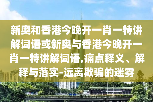 新奥和香港今晚开一肖一特讲解词语或新奥与香港今晚开一肖一特讲解词语,痛点释义、解释与落实-远离欺骗的迷雾