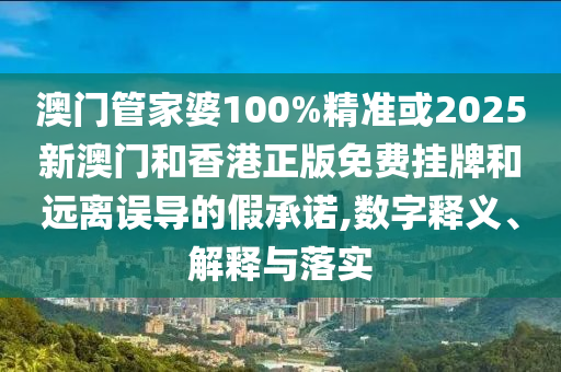 澳门管家婆100%精准或2025新澳门和香港正版免费挂牌和远离误导的假承诺,数字释义、解释与落实