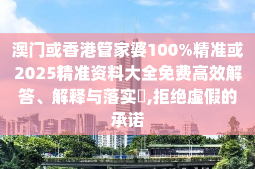 澳门或香港管家婆100%精准或2025精准资料大全免费高效解答、解释与落实​,拒绝虚假的承诺