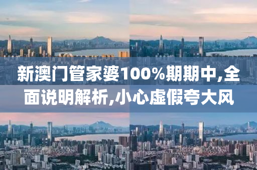 新澳门管家婆100%期期中,全面说明解析,小心虚假夸大风