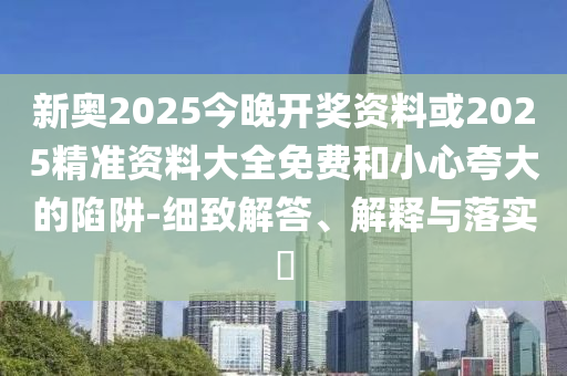 新奥2025今晚开奖资料或2025精准资料大全免费和小心夸大的陷阱-细致解答、解释与落实​
