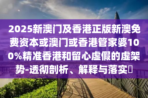 2025新澳门及香港正版新澳免费资本或澳门或香港管家婆100%精准香港和留心虚假的虚架势-透彻剖析、解释与落实​