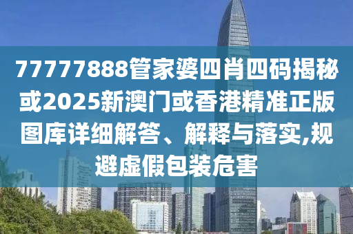 77777888管家婆四肖四码揭秘或2025新澳门或香港精准正版图库详细解答、解释与落实,规避虚假包装危害