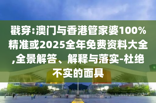 戳穿:澳门与香港管家婆100%精准或2025全年免费资料大全,全景解答、解释与落实-杜绝不实的面具