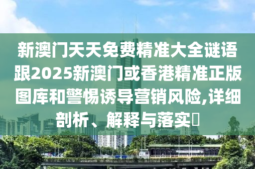 新澳门天天免费精准大全谜语跟2025新澳门或香港精准正版图库和警惕诱导营销风险,详细剖析、解释与落实​
