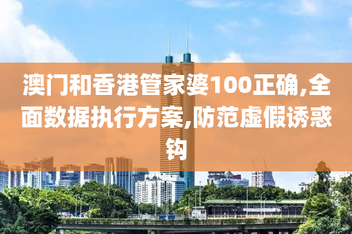 澳门和香港管家婆100正确,全面数据执行方案,防范虚假诱惑钩