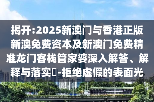 揭开:2025新澳门与香港正版新澳免费资本及新澳门免费精准龙门客栈管家婆深入解答、解释与落实​-拒绝虚假的表面光