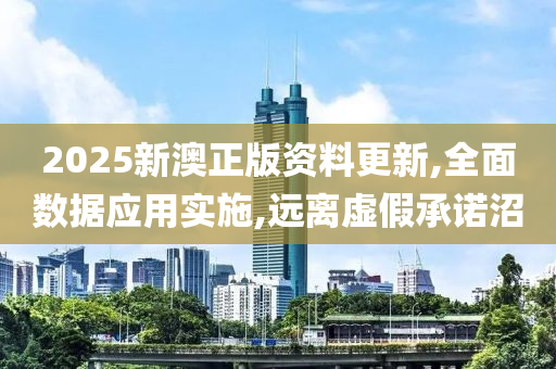 2025新澳正版资料更新,全面数据应用实施,远离虚假承诺沼