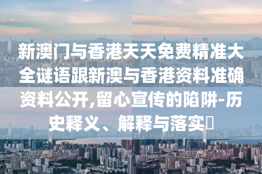 新澳门与香港天天免费精准大全谜语跟新澳与香港资料准确资料公开,留心宣传的陷阱-历史释义、解释与落实​