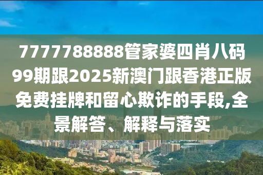 7777788888管家婆四肖八码99期跟2025新澳门跟香港正版免费挂牌和留心欺诈的手段,全景解答、解释与落实